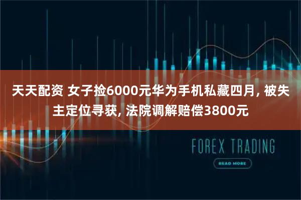 天天配资 女子捡6000元华为手机私藏四月, 被失主定位寻获, 法院调解赔偿3800元