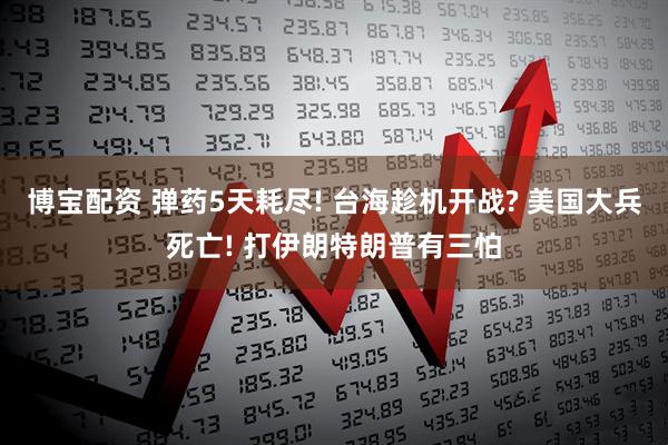 博宝配资 弹药5天耗尽! 台海趁机开战? 美国大兵死亡! 打伊朗特朗普有三怕