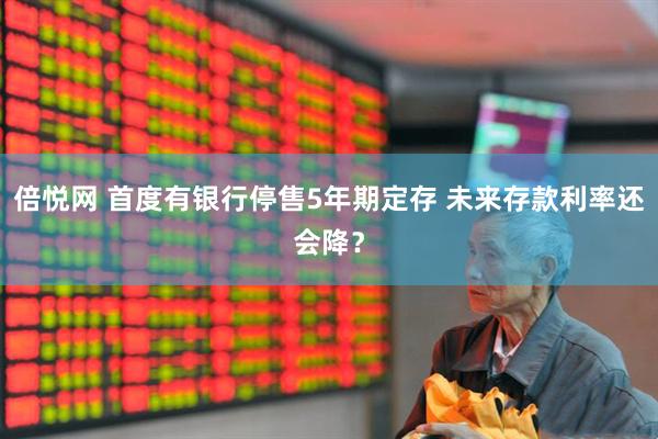 倍悦网 首度有银行停售5年期定存 未来存款利率还会降？