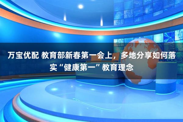 万宝优配 教育部新春第一会上，多地分享如何落实“健康第一”教育理念