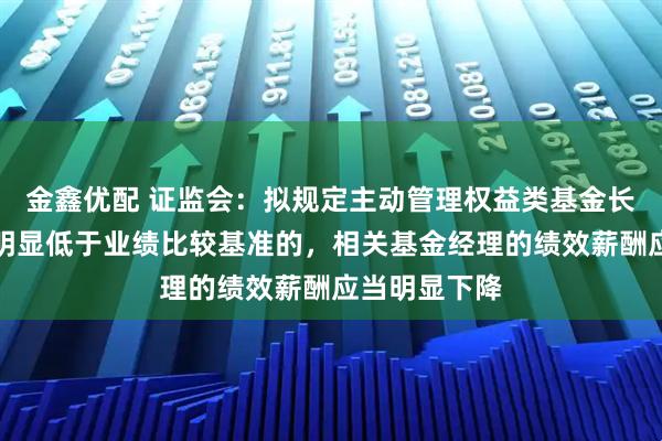 金鑫优配 证监会：拟规定主动管理权益类基金长期投资业绩明显低于业绩比较基准的，相关基金经理的绩效薪酬应当明显下降