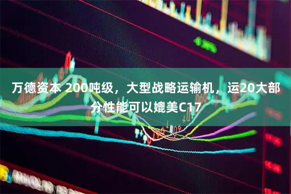 万德资本 200吨级，大型战略运输机，运20大部分性能可以媲美C17