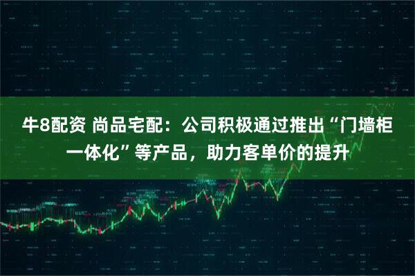 牛8配资 尚品宅配：公司积极通过推出“门墙柜一体化”等产品，助力客单价的提升