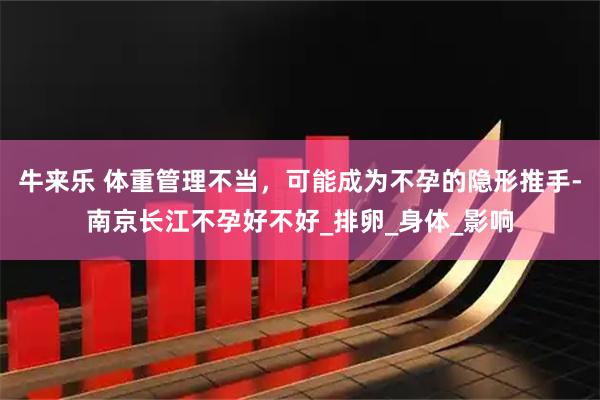 牛来乐 体重管理不当，可能成为不孕的隐形推手-南京长江不孕好不好_排卵_身体_影响