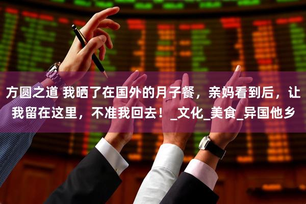 方圆之道 我晒了在国外的月子餐，亲妈看到后，让我留在这里，不准我回去！_文化_美食_异国他乡