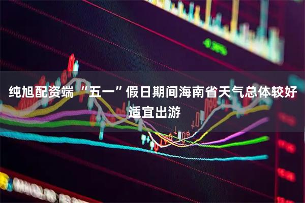 纯旭配资端 “五一”假日期间海南省天气总体较好 适宜出游