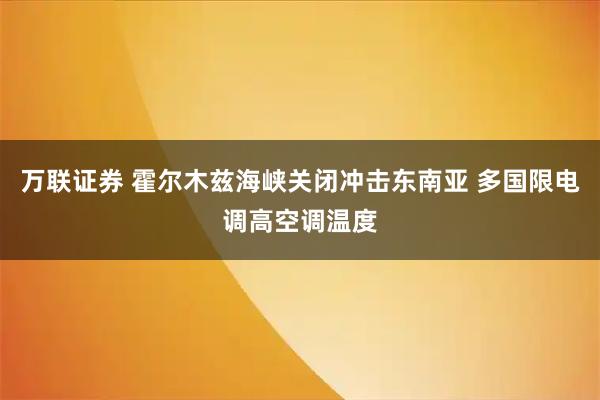 万联证券 霍尔木兹海峡关闭冲击东南亚 多国限电调高空调温度