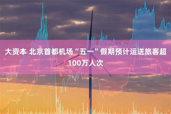 大资本 北京首都机场“五一”假期预计运送旅客超100万人次